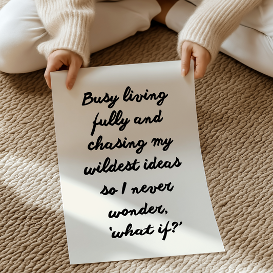 Busy living fully and chasing my wildest ideas so I never wonder, ‘what if?’ | UNFRAMED PRINT