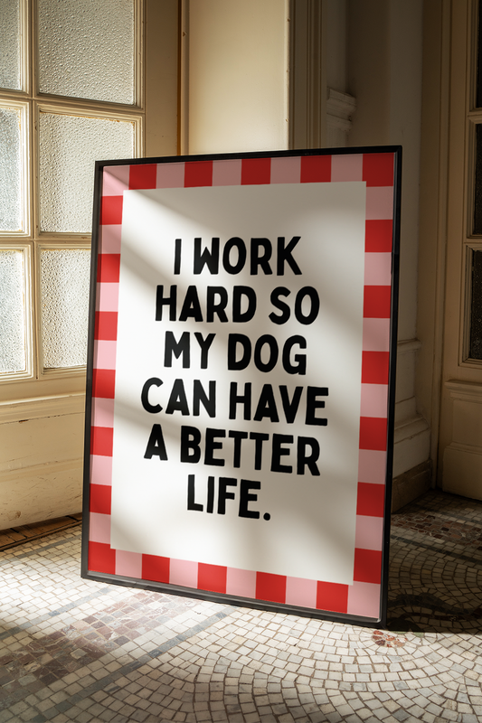 I work hard so my dog can have a better life |  UNFRAMED PRINT