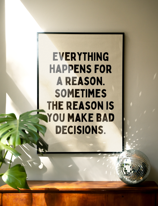 Everything happens for a reason. Sometimes the reason is you make bad decisions. | UNFRAMED PRINT