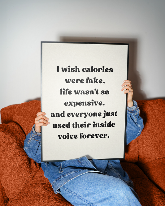 I wish calories were fake, life wasn't so expensive, and everyone just used their inside voice forever. | UNFRAMED PRINT