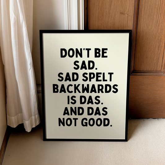 Don’t be  sad. Sad spelt backwards is das. And das not good. | UNFRAMED PRINT