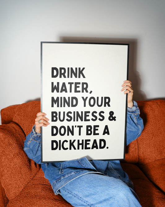 Drink water, mind your business and don't be a dickhead | UNFRAMED PRINT