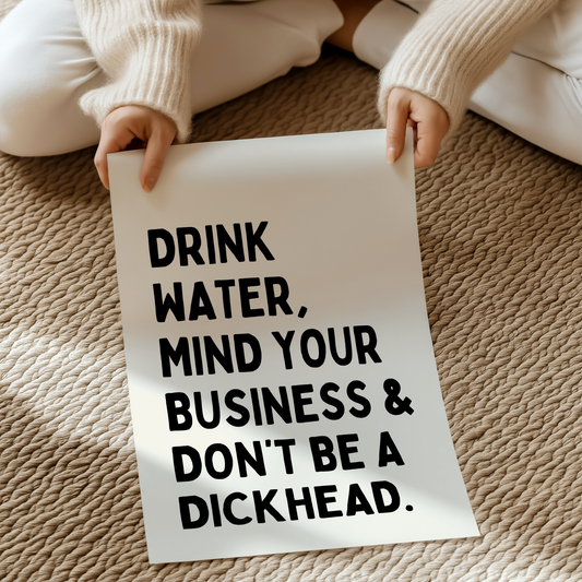 Drink water, mind your business and don't be a dickhead | UNFRAMED PRINT