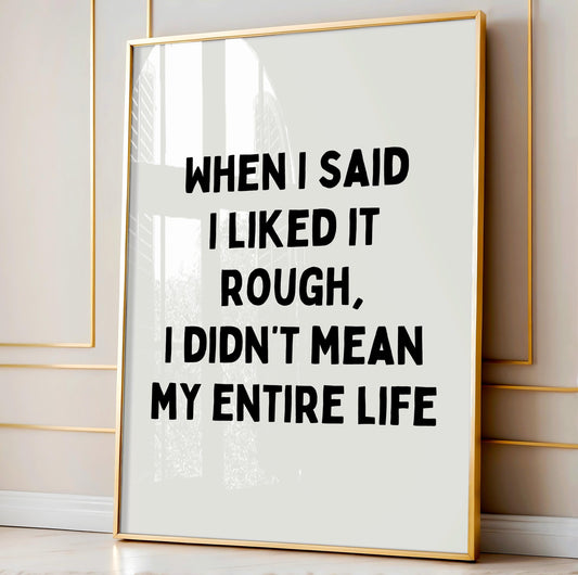 When I said I liked it rough, I didn't mean my entire life | UNFRAMED PRINT