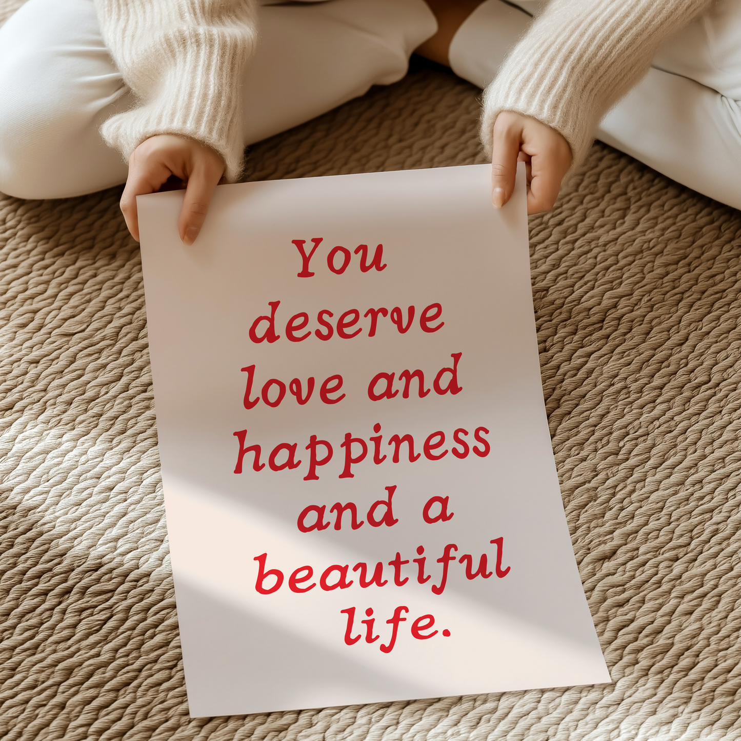 You deserve love and happiness and a beautiful life. |  UNFRAMED PRINT