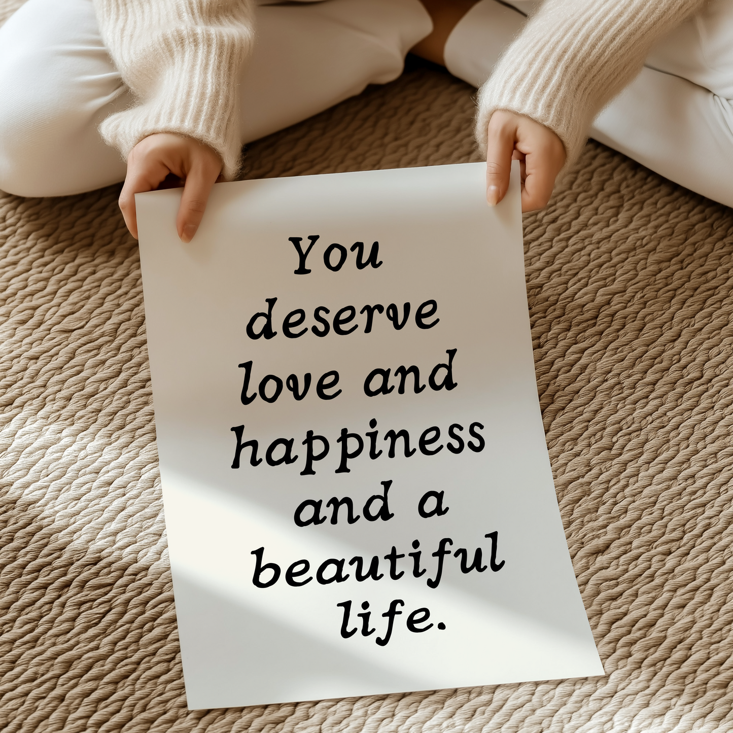 You deserve love and happiness and a beautiful life. |  UNFRAMED PRINT