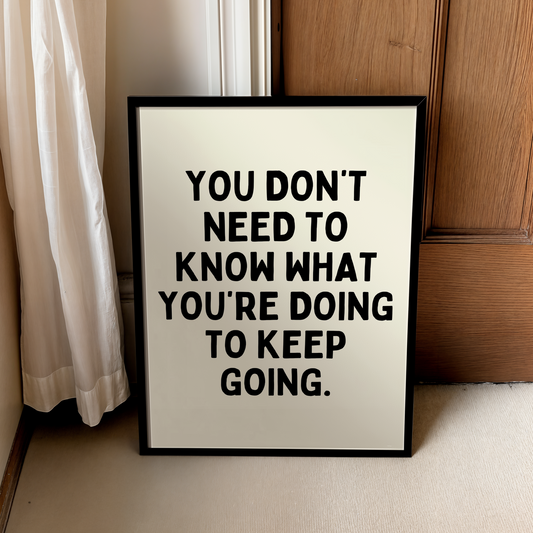 You don’t need to know what you’re doing to keep going. | UNFRAMED PRINT