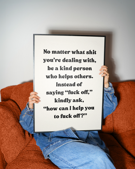 No matter what shit you’re dealing with, be a kind person who helps others. And instead of saying “fuck off,” ask, “how can I help you fuck off | UNFRAMED PRINT