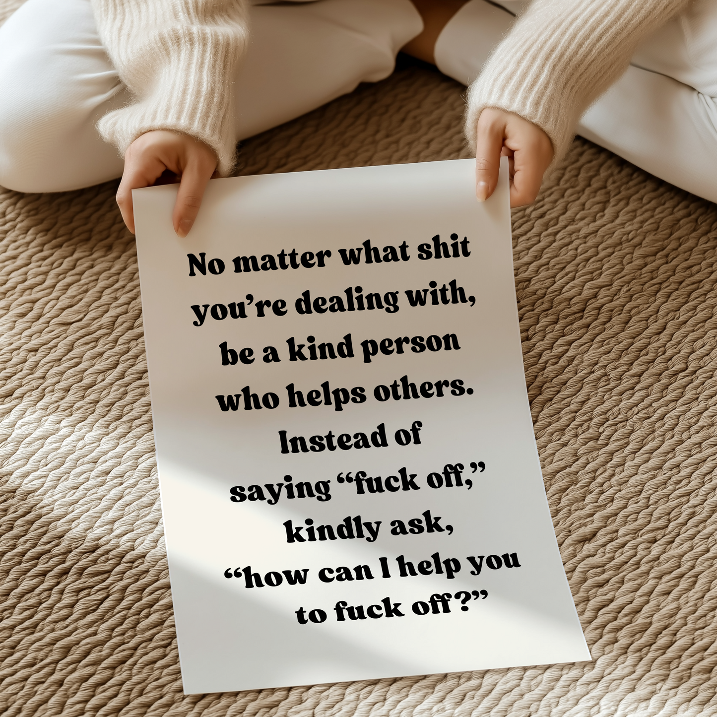 No matter what shit you’re dealing with, be a kind person who helps others. And instead of saying “fuck off,” ask, “how can I help you fuck off | UNFRAMED PRINT