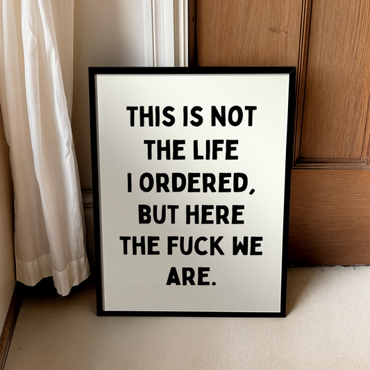 This is not the life I ordered, but here the fuck we are.| UNFRAMED PRINT
