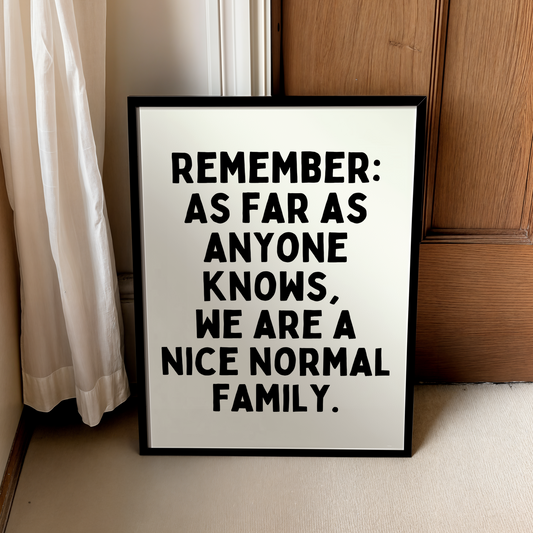 Remember: As far as anyone knows,  we are a nice normal family. | UNFRAMED PRINT