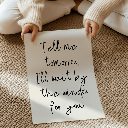 Tell me tomorrow, I'll wait by the window for you | UNFRAMED PRINT
